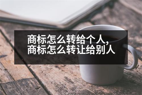 商標怎么轉(zhuǎn)給個人,商標怎么轉(zhuǎn)讓給別人