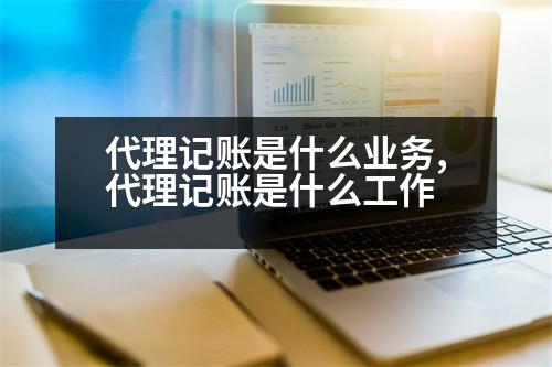 代理記賬是什么業(yè)務(wù),代理記賬是什么工作