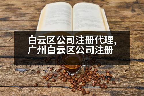 白云區(qū)公司注冊代理,廣州白云區(qū)公司注冊