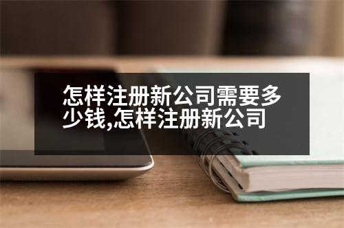 怎樣注冊(cè)新公司需要多少錢,怎樣注冊(cè)新公司