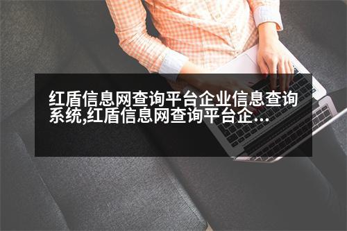 紅盾信息網查詢平臺企業(yè)信息查詢系統(tǒng),紅盾信息網查詢平臺企業(yè)信息查詢