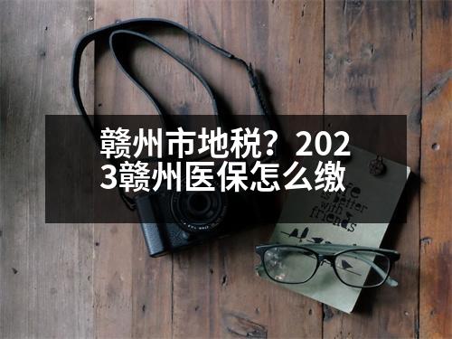 贛州市地稅？2023贛州醫(yī)保怎么繳