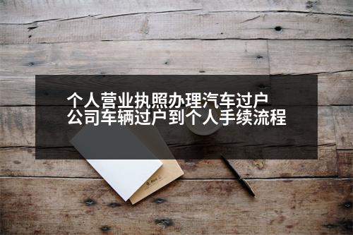 個(gè)人營業(yè)執(zhí)照辦理汽車過戶 公司車輛過戶到個(gè)人手續(xù)流程