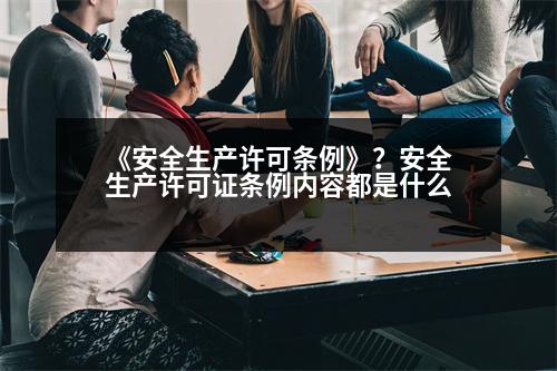 《安全生產(chǎn)許可條例》？安全生產(chǎn)許可證條例內(nèi)容都是什么