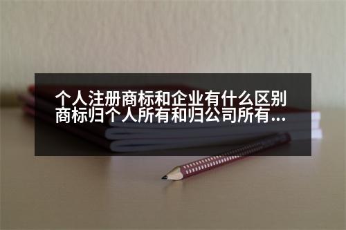 個人注冊商標(biāo)和企業(yè)有什么區(qū)別 商標(biāo)歸個人所有和歸公司所有，各有什么利弊