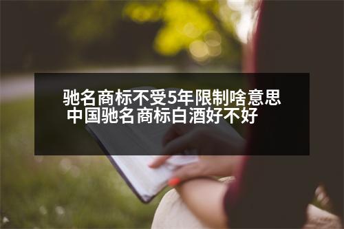 馳名商標(biāo)不受5年限制啥意思 中國(guó)馳名商標(biāo)白酒好不好