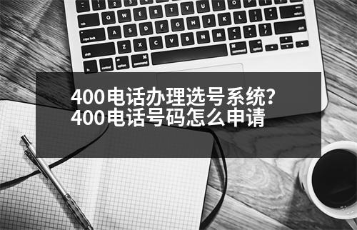 400電話辦理選號系統(tǒng)？400電話號碼怎么申請