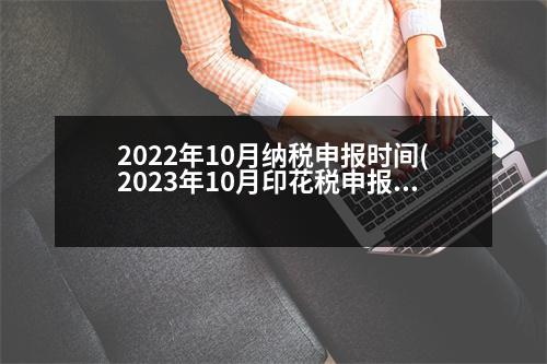 2022年10月納稅申報時間(2023年10月印花稅申報操作步驟)