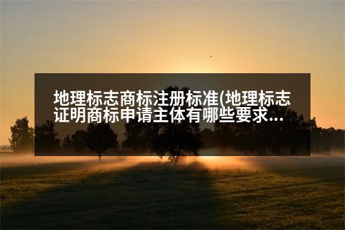 地理標(biāo)志商標(biāo)注冊(cè)標(biāo)準(zhǔn)(地理標(biāo)志證明商標(biāo)申請(qǐng)主體有哪些要求)