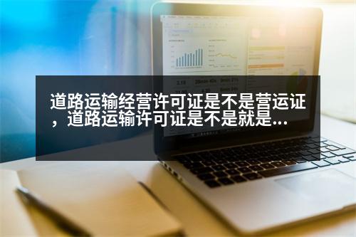 道路運輸經(jīng)營許可證是不是營運證，道路運輸許可證是不是就是營運證