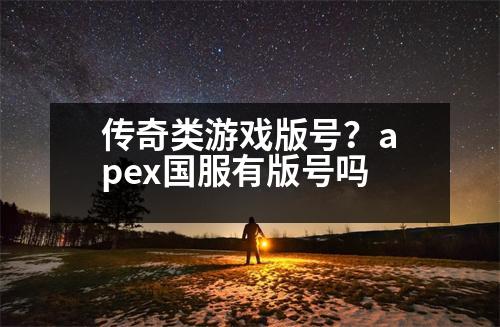 傳奇類游戲版號(hào)？apex國(guó)服有版號(hào)嗎