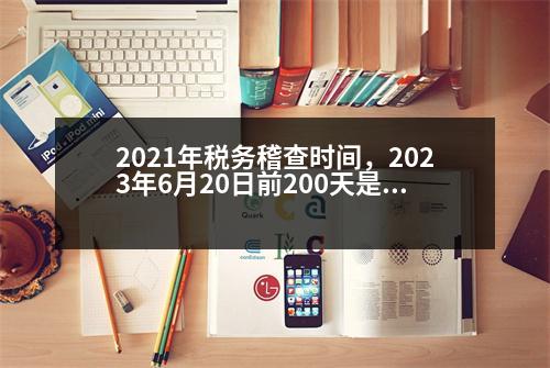 2021年稅務(wù)稽查時間，2023年6月20日前200天是幾月幾日