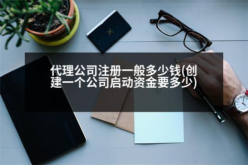 代理公司注冊一般多少錢(創(chuàng)建一個公司啟動資金要多少)