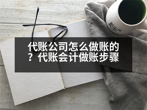 代賬公司怎么做賬的？代賬會計(jì)做賬步驟