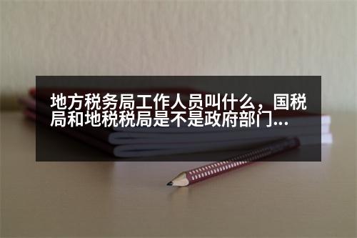 地方稅務(wù)局工作人員叫什么，國(guó)稅局和地稅稅局是不是政府部門，里面的工作人員是不是公務(wù)員