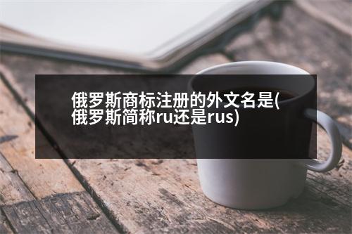 俄羅斯商標(biāo)注冊(cè)的外文名是(俄羅斯簡(jiǎn)稱(chēng)ru還是rus)