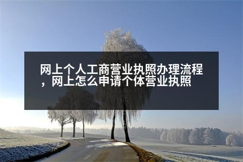 網(wǎng)上個(gè)人工商營(yíng)業(yè)執(zhí)照辦理流程，網(wǎng)上怎么申請(qǐng)個(gè)體營(yíng)業(yè)執(zhí)照