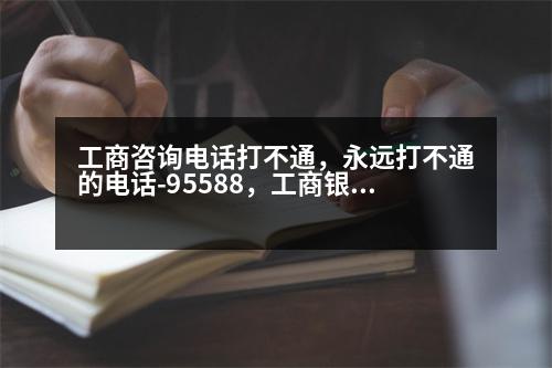 工商咨詢電話打不通，永遠打不通的電話-95588，工商銀行究竟是怎么了