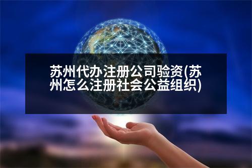 蘇州代辦注冊公司驗資(蘇州怎么注冊社會公益組織)