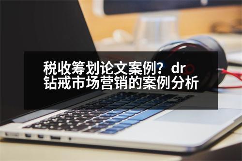 稅收籌劃論文案例？dr鉆戒市場營銷的案例分析