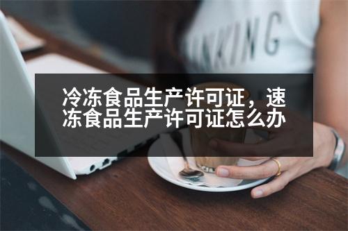 冷凍食品生產(chǎn)許可證，速凍食品生產(chǎn)許可證怎么辦