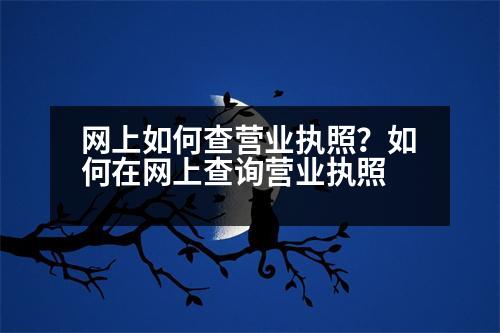 網(wǎng)上如何查營(yíng)業(yè)執(zhí)照？如何在網(wǎng)上查詢營(yíng)業(yè)執(zhí)照