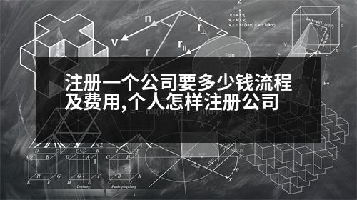 注冊一個(gè)公司要多少錢流程及費(fèi)用,個(gè)人怎樣注冊公司