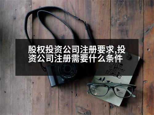 股權(quán)投資公司注冊(cè)要求,投資公司注冊(cè)需要什么條件