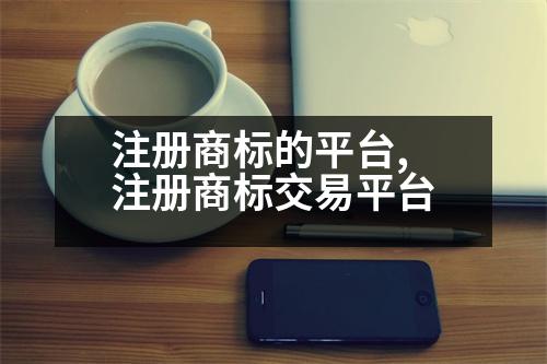 注冊(cè)商標(biāo)的平臺(tái),注冊(cè)商標(biāo)交易平臺(tái)