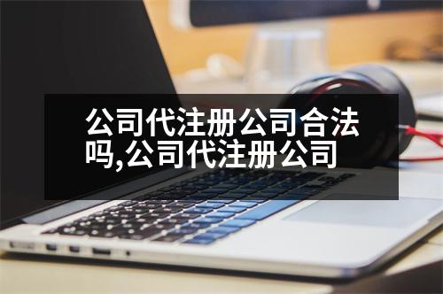 公司代注冊(cè)公司合法嗎,公司代注冊(cè)公司