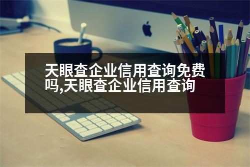 天眼查企業(yè)信用查詢免費(fèi)嗎,天眼查企業(yè)信用查詢