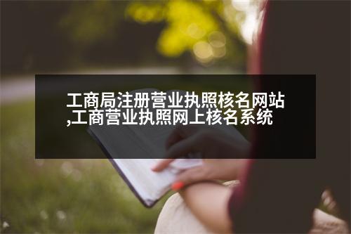 工商局注冊營業(yè)執(zhí)照核名網(wǎng)站,工商營業(yè)執(zhí)照網(wǎng)上核名系統(tǒng)