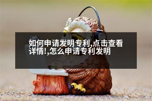 如何申請(qǐng)發(fā)明專利,點(diǎn)擊查看詳情!,怎么申請(qǐng)專利發(fā)明