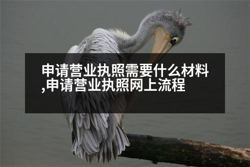 申請營業(yè)執(zhí)照需要什么材料,申請營業(yè)執(zhí)照網(wǎng)上流程