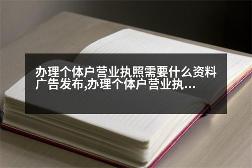 辦理個(gè)體戶(hù)營(yíng)業(yè)執(zhí)照需要什么資料廣告發(fā)布,辦理個(gè)體戶(hù)營(yíng)業(yè)執(zhí)照需要什么資料