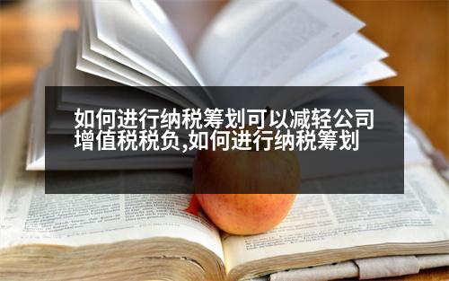 如何進(jìn)行納稅籌劃可以減輕公司增值稅稅負(fù),如何進(jìn)行納稅籌劃