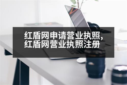 紅盾網申請營業(yè)執(zhí)照,紅盾網營業(yè)執(zhí)照注冊