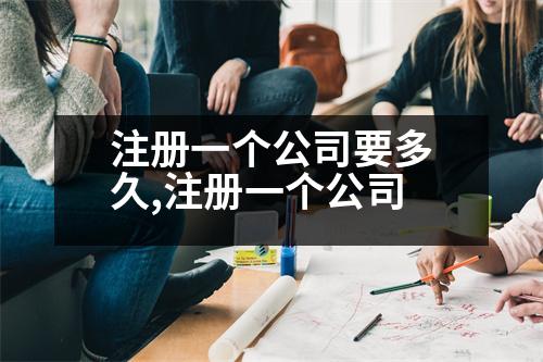 注冊(cè)一個(gè)公司要多久,注冊(cè)一個(gè)公司