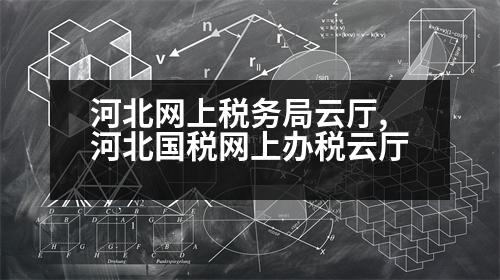 河北網(wǎng)上稅務(wù)局云廳,河北國稅網(wǎng)上辦稅云廳