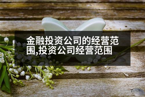 金融投資公司的經(jīng)營(yíng)范圍,投資公司經(jīng)營(yíng)范圍