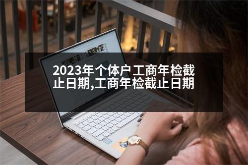 2023年個(gè)體戶(hù)工商年檢截止日期,工商年檢截止日期