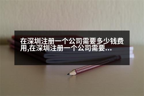 在深圳注冊一個公司需要多少錢費用,在深圳注冊一個公司需要多少錢