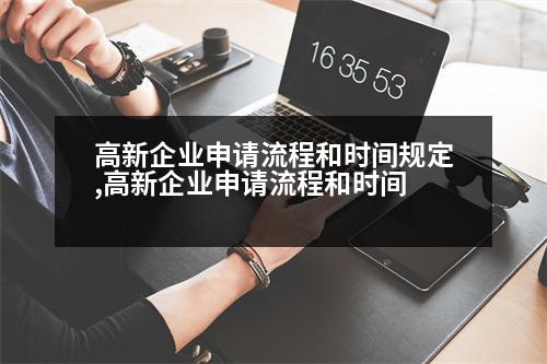 高新企業(yè)申請(qǐng)流程和時(shí)間規(guī)定,高新企業(yè)申請(qǐng)流程和時(shí)間