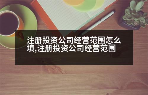 注冊投資公司經(jīng)營范圍怎么填,注冊投資公司經(jīng)營范圍