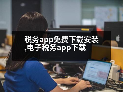 稅務(wù)app免費下載安裝,電子稅務(wù)app下載