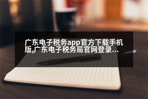 廣東電子稅務(wù)app官方下載手機版,廣東電子稅務(wù)局官網(wǎng)登錄入口