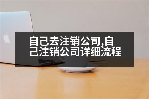 自己去注銷公司,自己注銷公司詳細(xì)流程