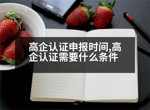 高企認證申報時間,高企認證需要什么條件