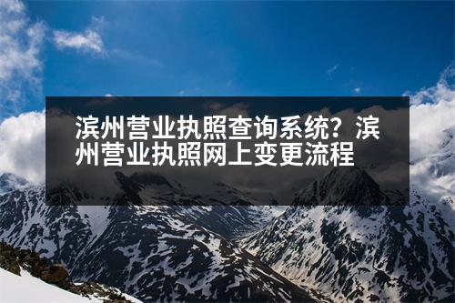 濱州營業(yè)執(zhí)照查詢系統(tǒng)？濱州營業(yè)執(zhí)照網(wǎng)上變更流程