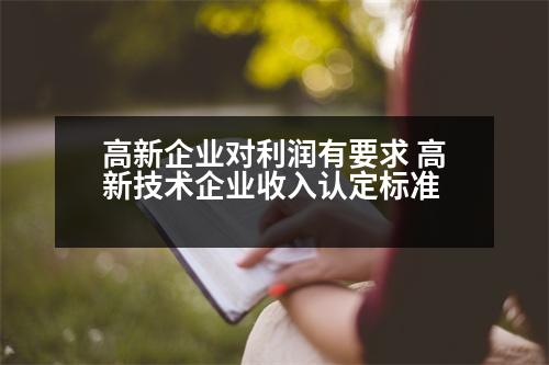 高新企業(yè)對利潤有要求 高新技術(shù)企業(yè)收入認定標準